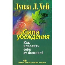 Сила убеждения. Как исцелить себя от болезней. Луиза Хей
